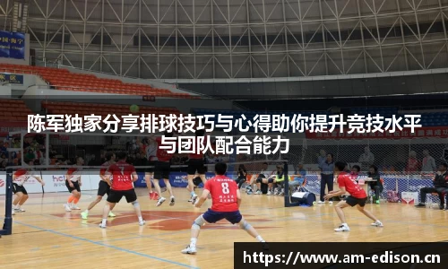 陈军独家分享排球技巧与心得助你提升竞技水平与团队配合能力